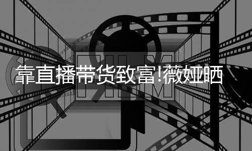 靠直播带频曝光豪宅内晒宠薇娅物打富货致架视景